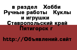  в раздел : Хобби. Ручные работы » Куклы и игрушки . Ставропольский край,Пятигорск г.